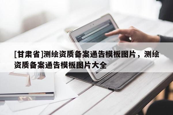 [甘肃省]测绘资质备案通告模板图片，测绘资质备案通告模板图片大全
