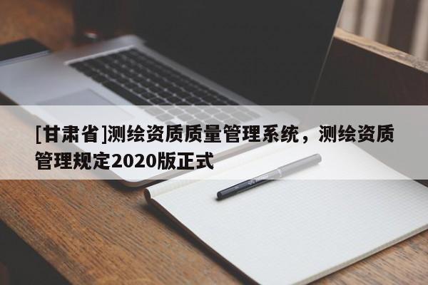 [甘肃省]测绘资质质量管理系统，测绘资质管理规定2020版正式