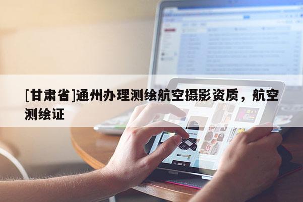 [甘肃省]通州办理测绘航空摄影资质，航空测绘证