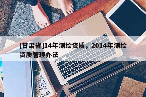 [甘肃省]14年测绘资质，2014年测绘资质管理办法
