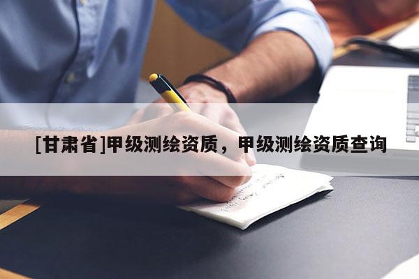 [甘肃省]甲级测绘资质，甲级测绘资质查询