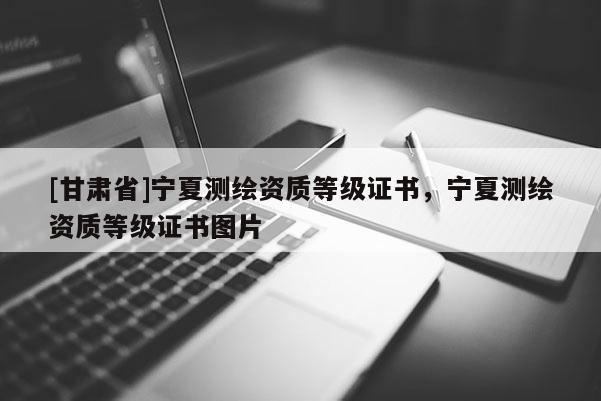 [甘肃省]宁夏测绘资质等级证书，宁夏测绘资质等级证书图片