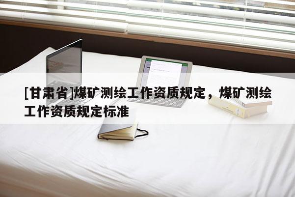 [甘肃省]煤矿测绘工作资质规定，煤矿测绘工作资质规定标准