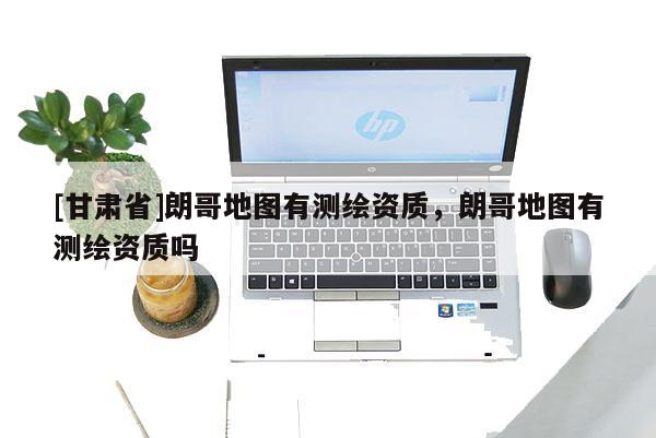 [甘肃省]朗哥地图有测绘资质，朗哥地图有测绘资质吗