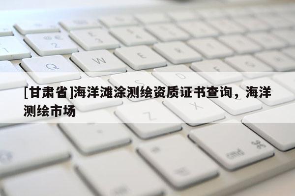 [甘肃省]海洋滩涂测绘资质证书查询，海洋测绘市场