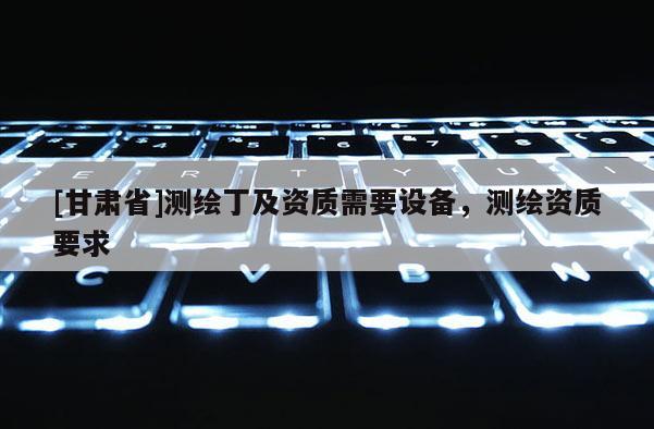 [甘肃省]测绘丁及资质需要设备，测绘资质要求