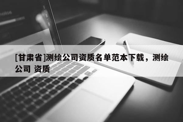 [甘肃省]测绘公司资质名单范本下载，测绘公司 资质