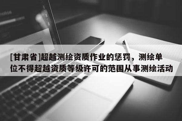 [甘肃省]超越测绘资质作业的惩罚，测绘单位不得超越资质等级许可的范围从事测绘活动