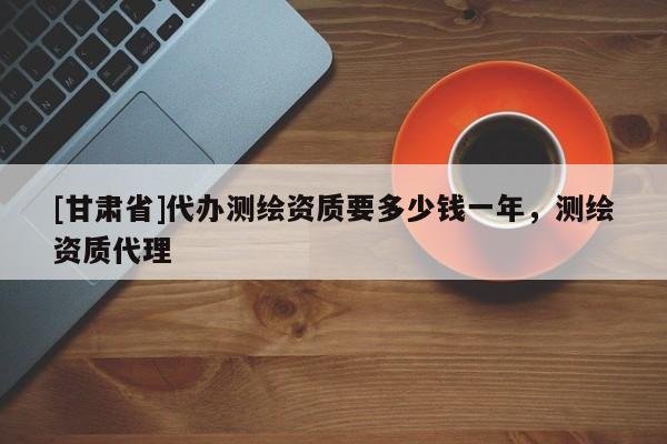 [甘肃省]代办测绘资质要多少钱一年，测绘资质代理
