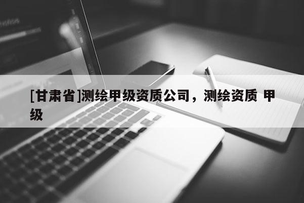 [甘肃省]测绘甲级资质公司，测绘资质 甲级