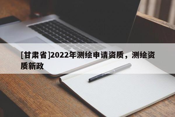 [甘肃省]2022年测绘申请资质，测绘资质新政