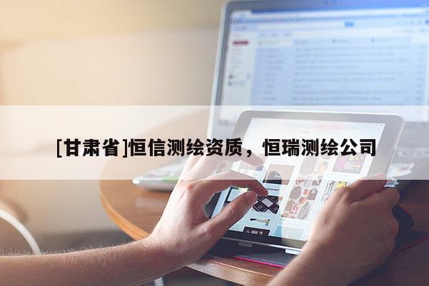 [甘肃省]恒信测绘资质，恒瑞测绘公司