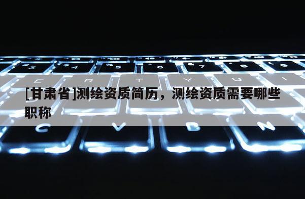 [甘肃省]测绘资质简历，测绘资质需要哪些职称