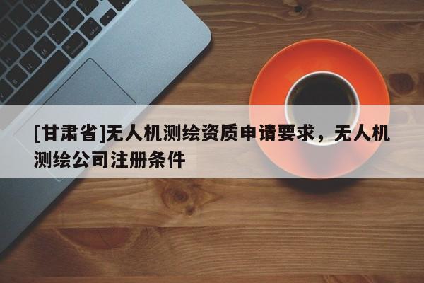 [甘肃省]无人机测绘资质申请要求，无人机测绘公司注册条件