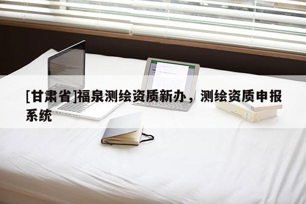 [甘肃省]福泉测绘资质新办，测绘资质申报系统