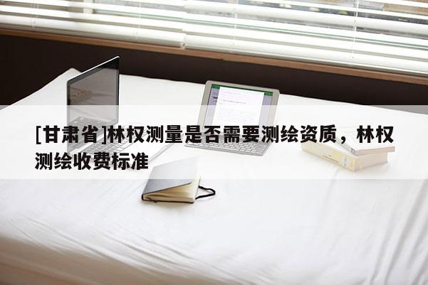 [甘肃省]林权测量是否需要测绘资质，林权测绘收费标准