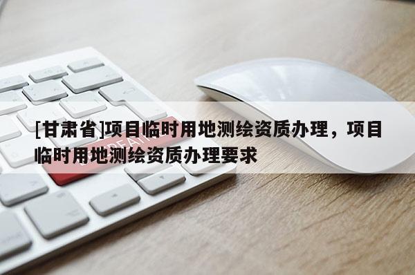 [甘肃省]项目临时用地测绘资质办理，项目临时用地测绘资质办理要求