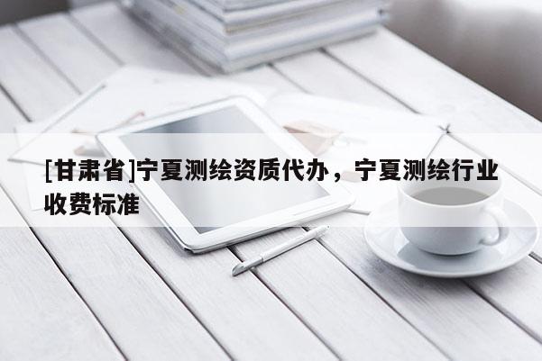 [甘肃省]宁夏测绘资质代办，宁夏测绘行业收费标准