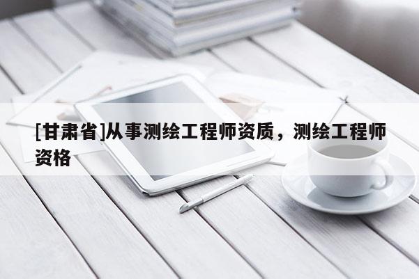 [甘肃省]从事测绘工程师资质，测绘工程师资格