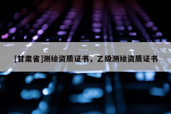 [甘肃省]测绘资质证书，乙级测绘资质证书