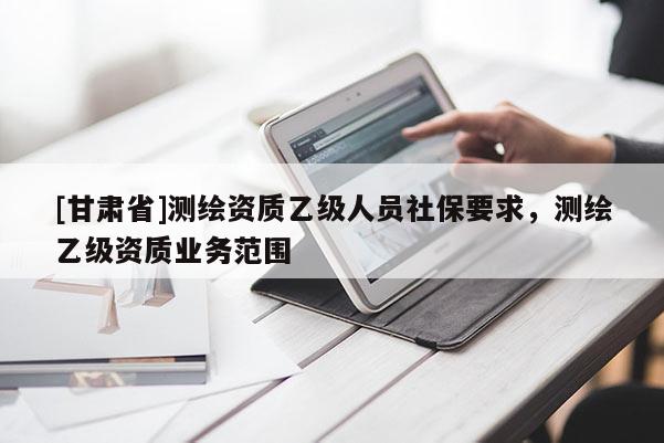 [甘肃省]测绘资质乙级人员社保要求，测绘乙级资质业务范围
