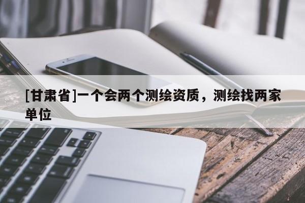 [甘肃省]一个会两个测绘资质，测绘找两家单位
