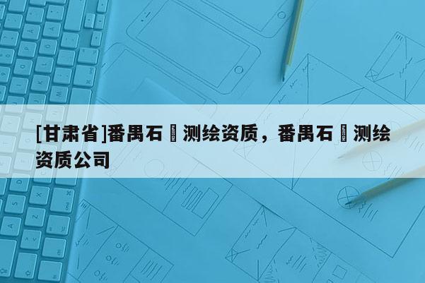 [甘肃省]番禺石碁测绘资质，番禺石碁测绘资质公司