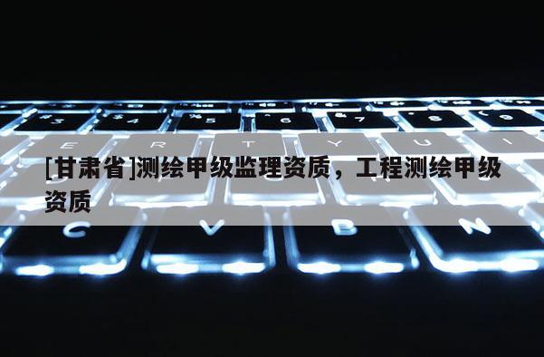 [甘肃省]测绘甲级监理资质，工程测绘甲级资质