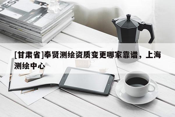 [甘肃省]奉贤测绘资质变更哪家靠谱，上海测绘中心