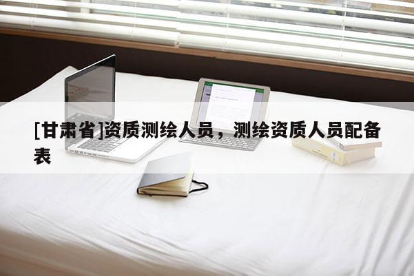 [甘肃省]资质测绘人员，测绘资质人员配备表