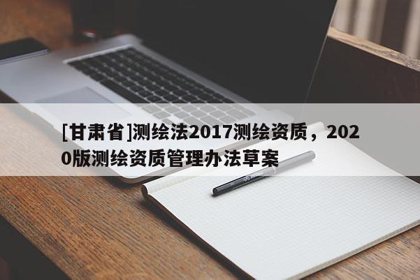 [甘肃省]测绘法2017测绘资质，2020版测绘资质管理办法草案