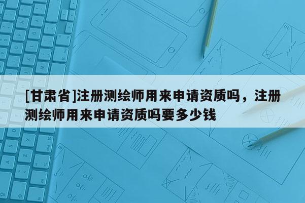 [甘肃省]注册测绘师用来申请资质吗，注册测绘师用来申请资质吗要多少钱