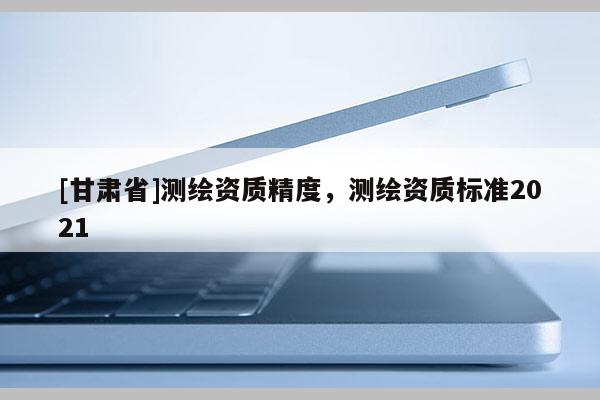 [甘肃省]测绘资质精度，测绘资质标准2021