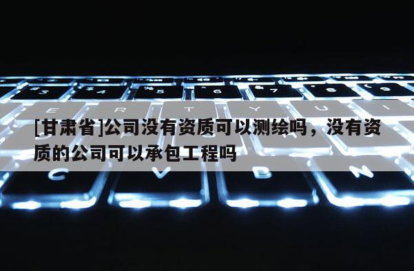 [甘肃省]公司没有资质可以测绘吗，没有资质的公司可以承包工程吗