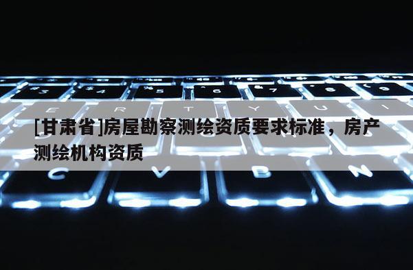 [甘肃省]房屋勘察测绘资质要求标准，房产测绘机构资质