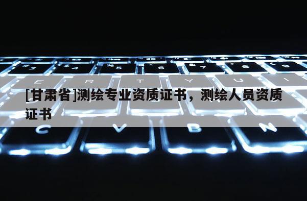 [甘肃省]测绘专业资质证书，测绘人员资质证书