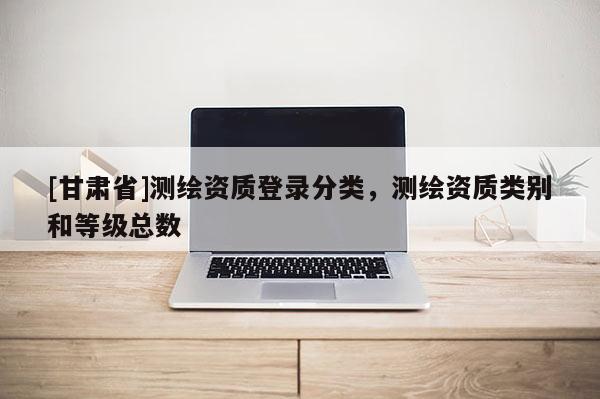 [甘肃省]测绘资质登录分类，测绘资质类别和等级总数