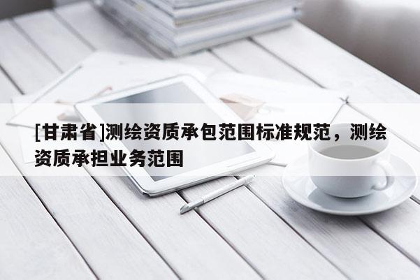 [甘肃省]测绘资质承包范围标准规范，测绘资质承担业务范围