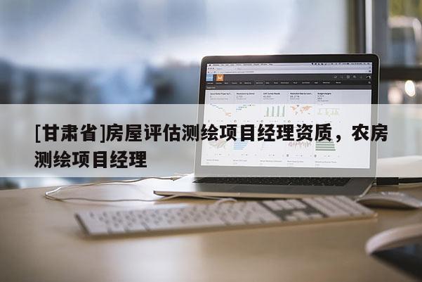 [甘肃省]房屋评估测绘项目经理资质，农房测绘项目经理