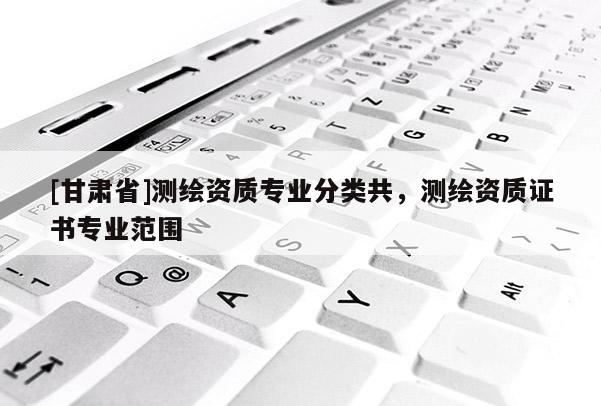 [甘肃省]测绘资质专业分类共，测绘资质证书专业范围