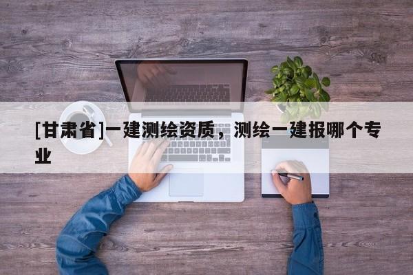 [甘肃省]一建测绘资质，测绘一建报哪个专业