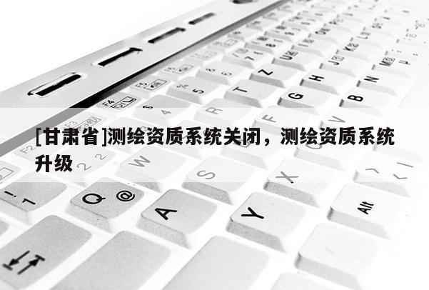 [甘肃省]测绘资质系统关闭，测绘资质系统升级