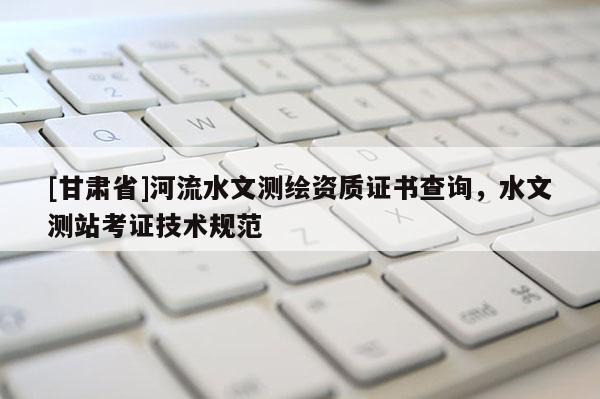 [甘肃省]河流水文测绘资质证书查询，水文测站考证技术规范