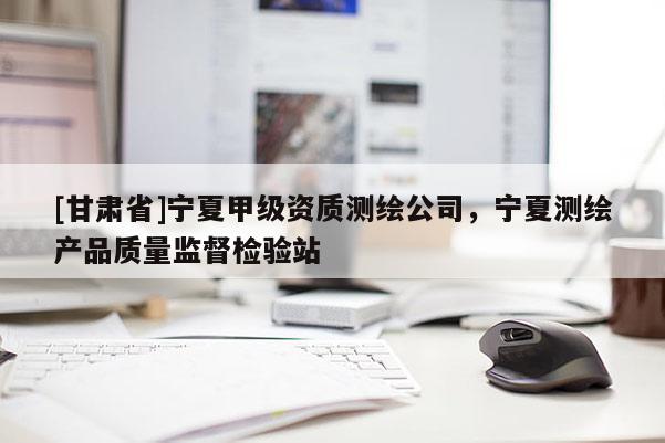 [甘肃省]宁夏甲级资质测绘公司，宁夏测绘产品质量监督检验站