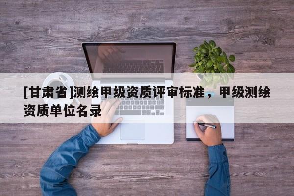 [甘肃省]测绘甲级资质评审标准，甲级测绘资质单位名录