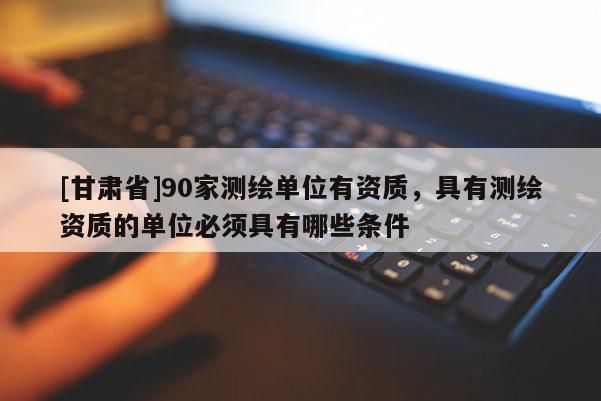 [甘肃省]90家测绘单位有资质，具有测绘资质的单位必须具有哪些条件