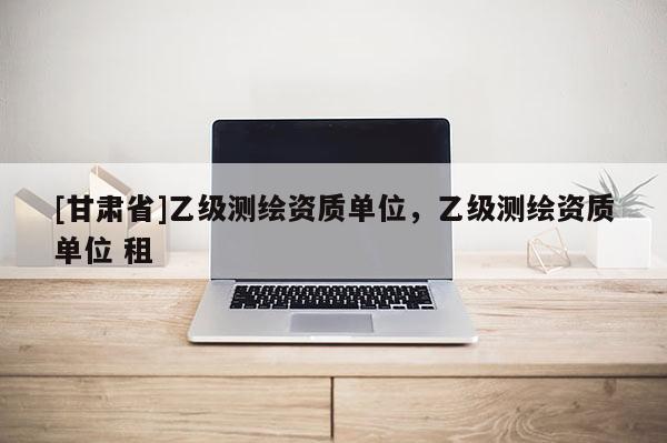 [甘肃省]乙级测绘资质单位，乙级测绘资质单位 租