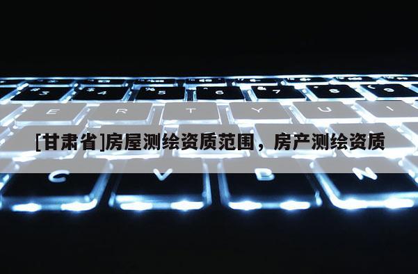 [甘肃省]房屋测绘资质范围，房产测绘资质