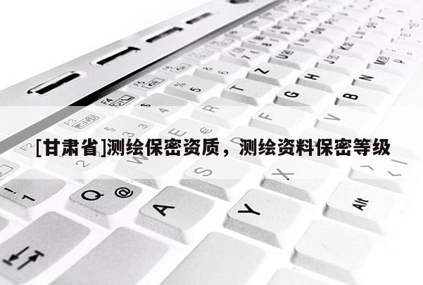 [甘肃省]测绘保密资质，测绘资料保密等级