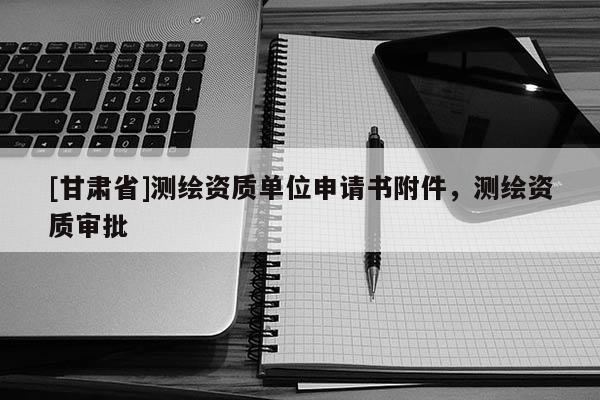[甘肃省]测绘资质单位申请书附件，测绘资质审批